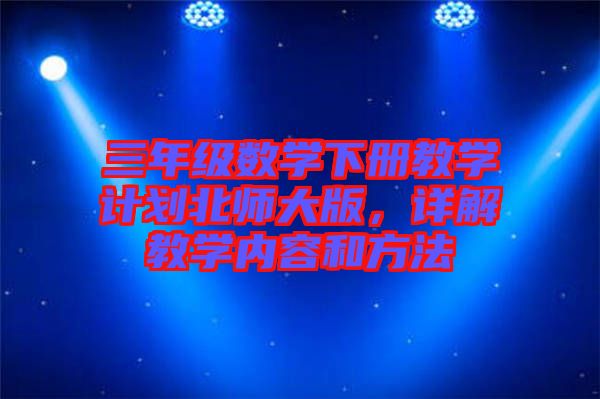 三年級(jí)數(shù)學(xué)下冊(cè)教學(xué)計(jì)劃北師大版，詳解教學(xué)內(nèi)容和方法