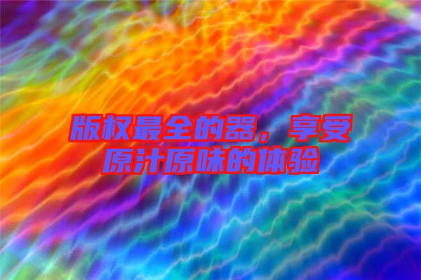 版權(quán)最全的器，享受原汁原味的體驗
