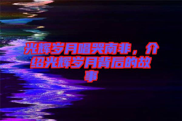 光輝歲月唱哭南非，介紹光輝歲月背后的故事