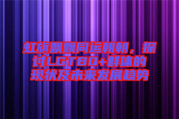 虹旗飄飄同運(yùn)朝朝，探討LGTBQ+群體的現(xiàn)狀及未來發(fā)展趨勢(shì)