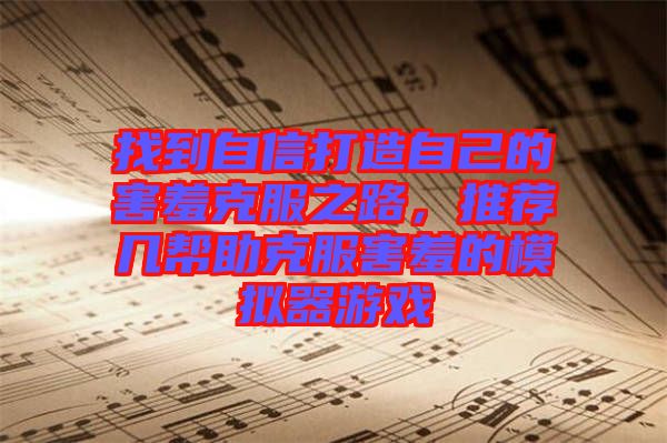 找到自信打造自己的害羞克服之路，推薦幾幫助克服害羞的模擬器游戲