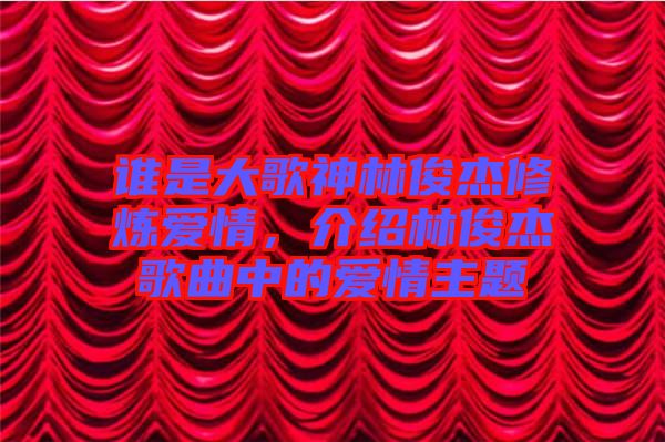誰是大歌神林俊杰修煉愛情，介紹林俊杰歌曲中的愛情主題