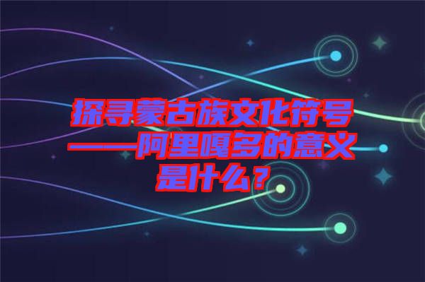 探尋蒙古族文化符號(hào)——阿里嘎多的意義是什么？