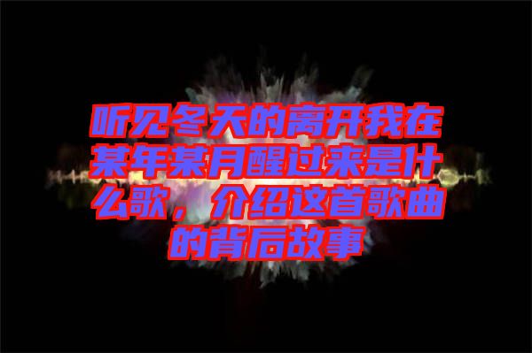 聽見冬天的離開我在某年某月醒過來是什么歌，介紹這首歌曲的背后故事