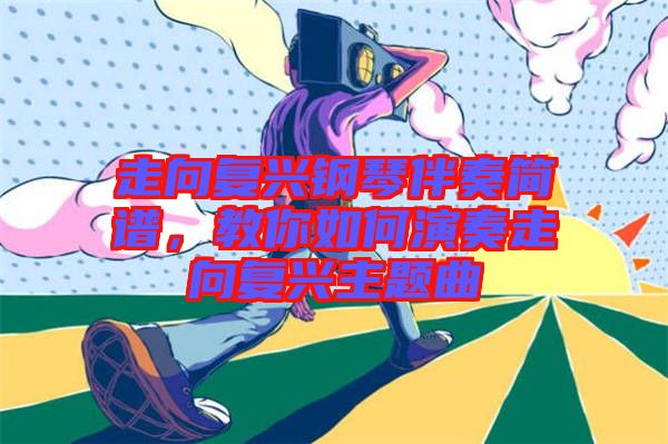 走向復(fù)興鋼琴伴奏簡譜，教你如何演奏走向復(fù)興主題曲