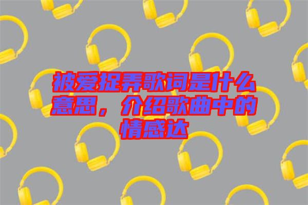 被愛(ài)捉弄歌詞是什么意思，介紹歌曲中的情感達(dá)
