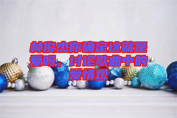 林俊杰你確定這就是愛嗎，討論歌曲中的愛情觀