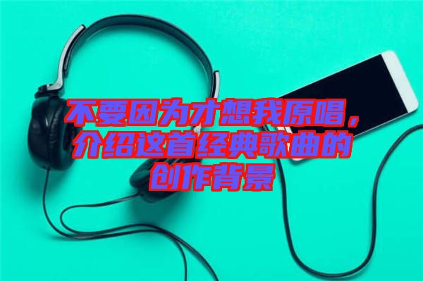 不要因為才想我原唱，介紹這首經(jīng)典歌曲的創(chuàng)作背景
