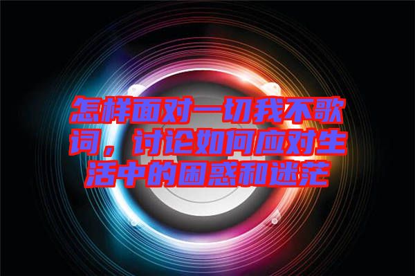 怎樣面對(duì)一切我不歌詞，討論如何應(yīng)對(duì)生活中的困惑和迷茫