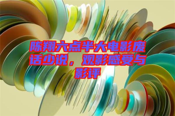 陳翔六點(diǎn)半大電影廢話少說，觀影感受與影評
