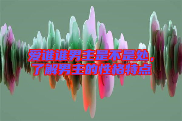 愛誰誰男主是不是處，了解男主的性格特點(diǎn)