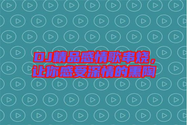 DJ精品感情歌串燒，讓你感受深情的熏陶