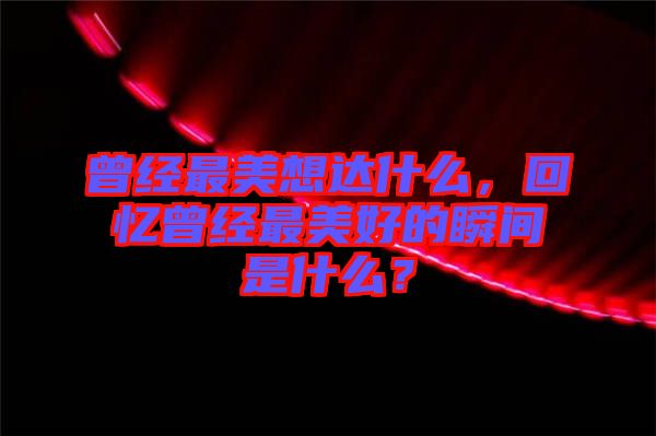 曾經(jīng)最美想達(dá)什么，回憶曾經(jīng)最美好的瞬間是什么？