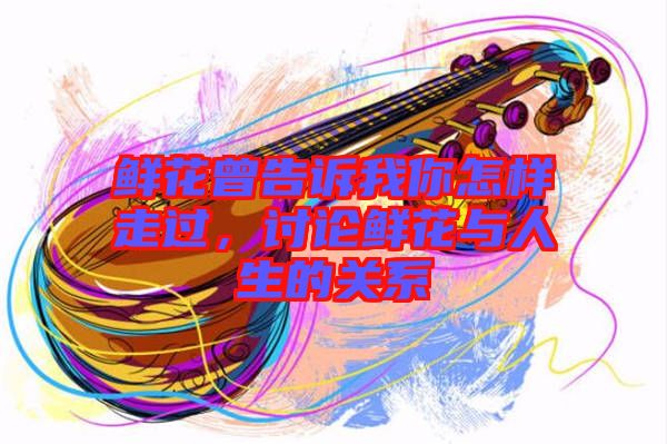 鮮花曾告訴我你怎樣走過，討論鮮花與人生的關(guān)系