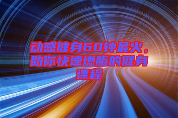 動(dòng)感健身60鐘最火，助你快速燃脂的健身課程