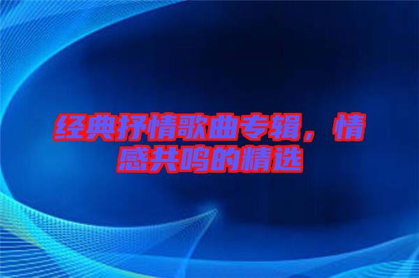 經(jīng)典抒情歌曲專輯，情感共鳴的精選