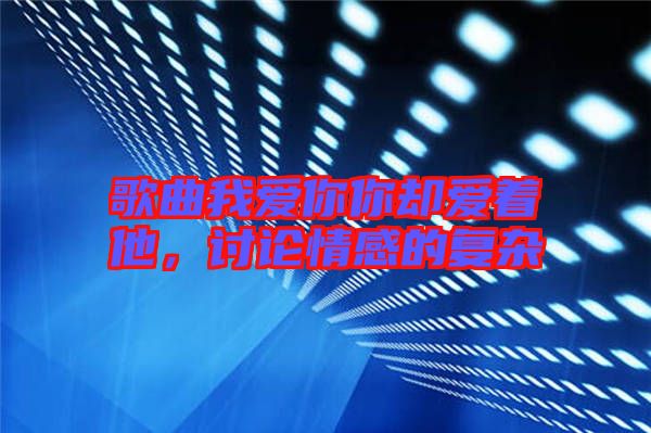 歌曲我愛你你卻愛著他，討論情感的復(fù)雜