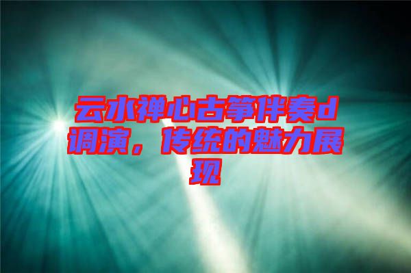 云水禪心古箏伴奏d調(diào)演，傳統(tǒng)的魅力展現(xiàn)