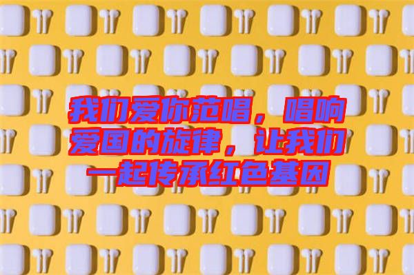我們愛你范唱，唱響愛國的旋律，讓我們一起傳承紅色基因