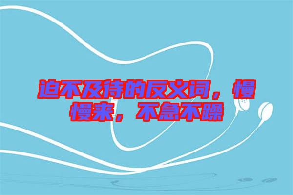 迫不及待的反義詞，慢慢來，不急不躁