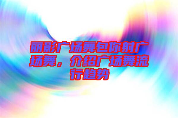 麗影廣場舞包你射廣場舞，介紹廣場舞流行趨勢