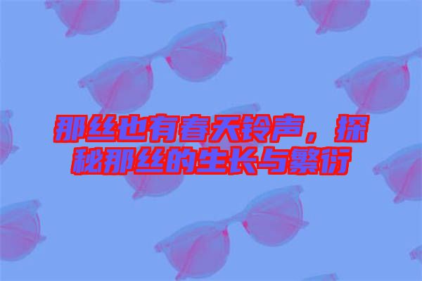 那絲也有春天鈴聲，探秘那絲的生長與繁衍