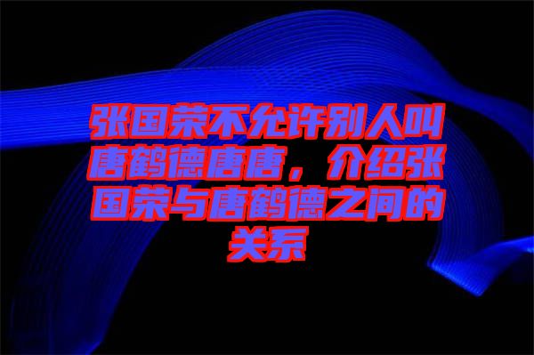 張國榮不允許別人叫唐鶴德唐唐，介紹張國榮與唐鶴德之間的關(guān)系