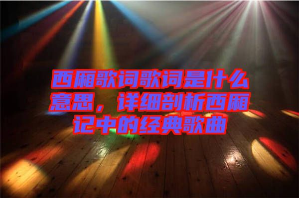 西廂歌詞歌詞是什么意思，詳細(xì)剖析西廂記中的經(jīng)典歌曲