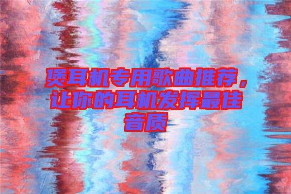 煲耳機專用歌曲推薦，讓你的耳機發(fā)揮最佳音質(zhì)