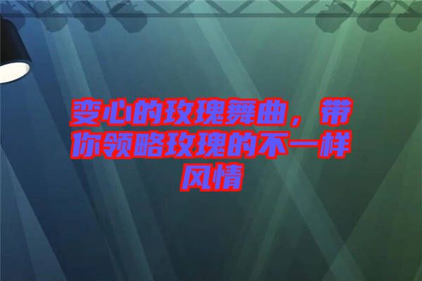 變心的玫瑰舞曲，帶你領略玫瑰的不一樣風情