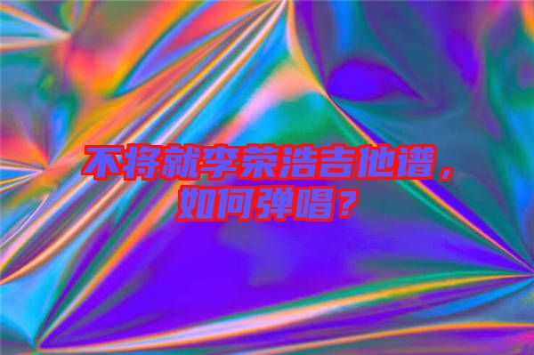 不將就李榮浩吉他譜，如何彈唱？