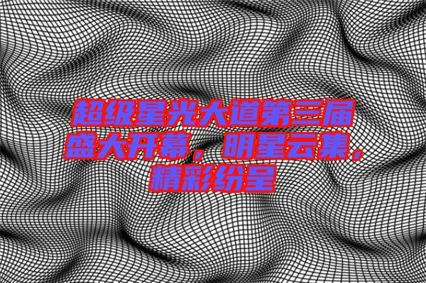 超級(jí)星光大道第三屆盛大開幕，明星云集，精彩紛呈