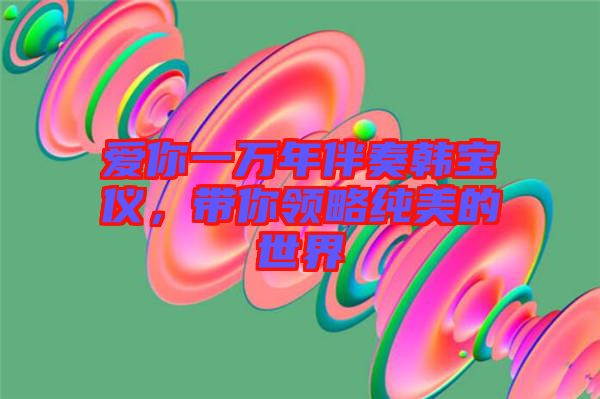 愛你一萬年伴奏韓寶儀，帶你領(lǐng)略純美的世界