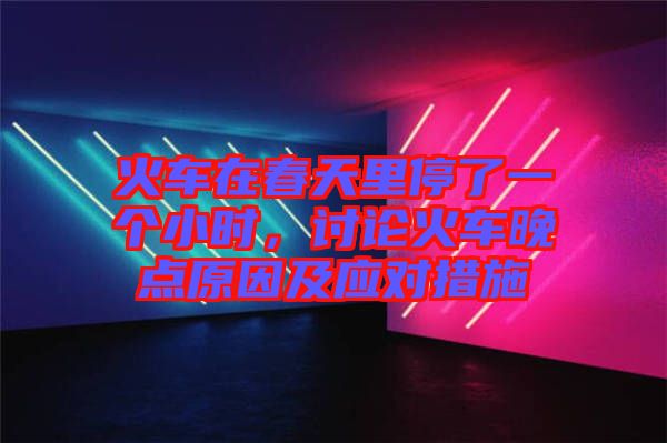 火車在春天里停了一個小時，討論火車晚點原因及應(yīng)對措施