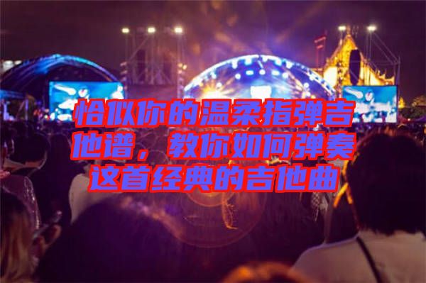 恰似你的溫柔指彈吉他譜，教你如何彈奏這首經(jīng)典的吉他曲