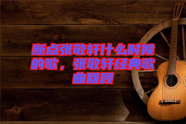斷點(diǎn)張敬軒什么時(shí)候的歌，張敬軒經(jīng)典歌曲回顧