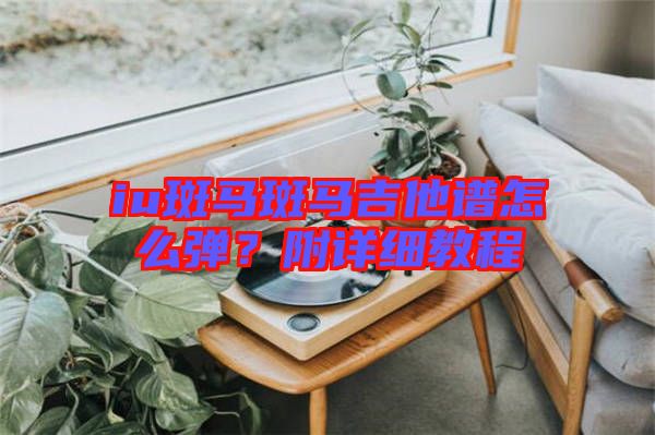 iu斑馬斑馬吉他譜怎么彈？附詳細教程