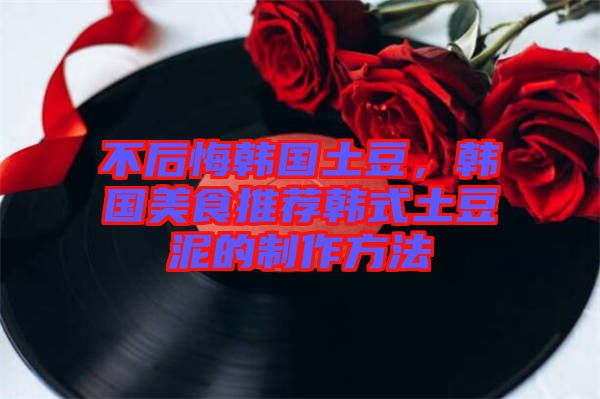 不后悔韓國土豆，韓國美食推薦韓式土豆泥的制作方法