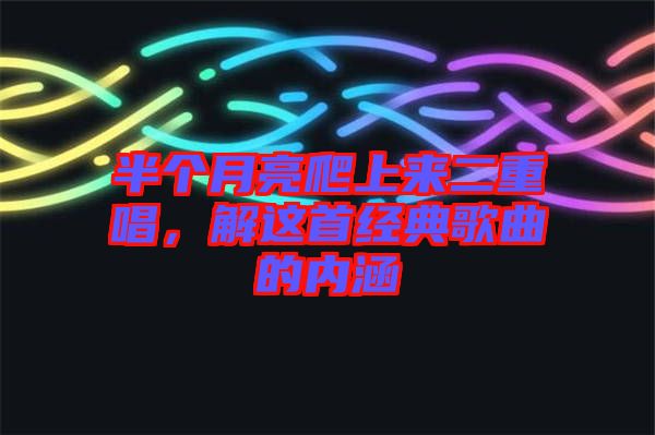 半個月亮爬上來二重唱，解這首經(jīng)典歌曲的內(nèi)涵