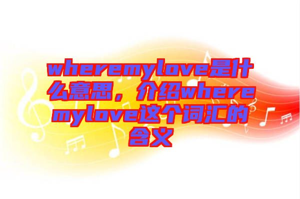 wheremylove是什么意思，介紹wheremylove這個(gè)詞匯的含義