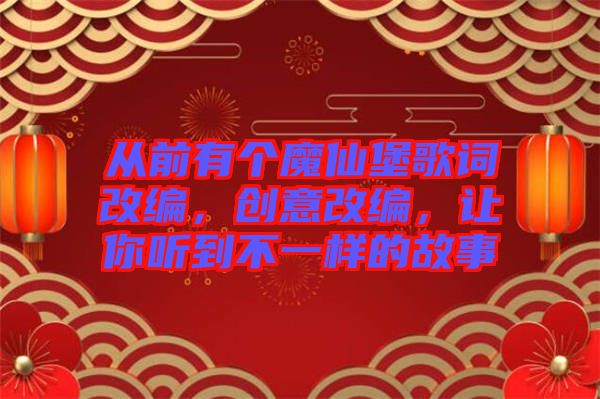 從前有個魔仙堡歌詞改編，創(chuàng)意改編，讓你聽到不一樣的故事