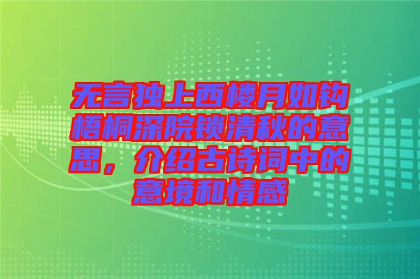 無言獨上西樓月如鉤梧桐深院鎖清秋的意思，介紹古詩詞中的意境和情感
