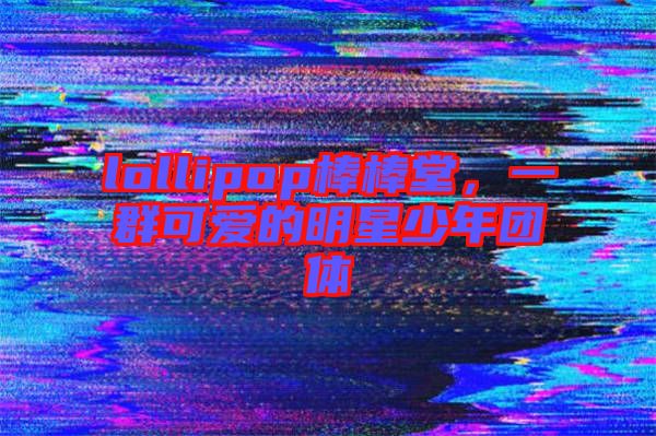lollipop棒棒堂，一群可愛的明星少年團體