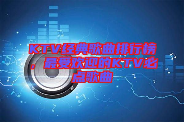 KTV經(jīng)典歌曲排行榜，最受歡迎的KTV必點歌曲