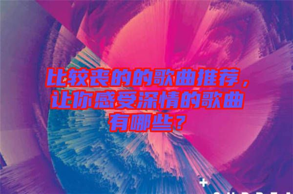 比較喪的的歌曲推薦，讓你感受深情的歌曲有哪些？