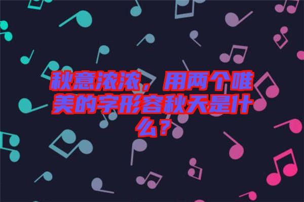 秋意濃濃，用兩個(gè)唯美的字形容秋天是什么？