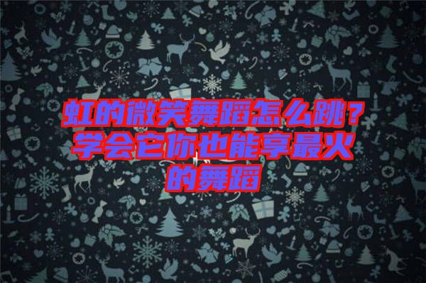 虹的微笑舞蹈怎么跳？學(xué)會它你也能享最火的舞蹈