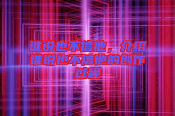 誰說也不信他，介紹誰說也不信他的創(chuàng)作過程
