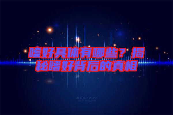 嗜好具體有哪些？揭秘嗜好背后的真相