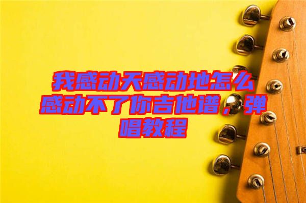 我感動(dòng)天感動(dòng)地怎么感動(dòng)不了你吉他譜，彈唱教程